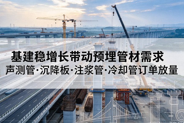 阳江基建稳增长带动预埋监测管材需求，声测管、沉降板、注浆管订单持续放量
