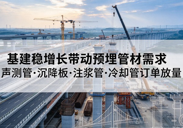 阳江基建稳增长带动预埋监测管材需求，声测管、沉降板、注浆管订单持续放量